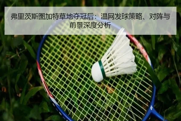 弗里茨斯图加特草地夺冠后：温网发球策略、对阵与前景深度分析